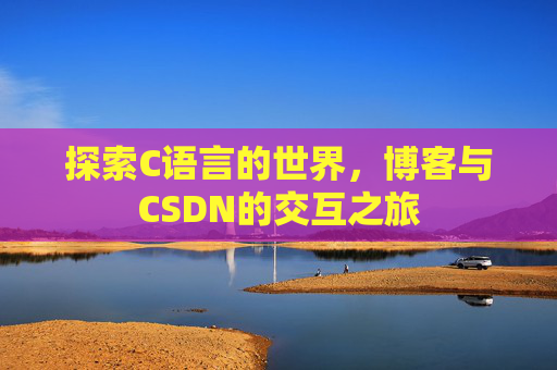 探索C语言的世界,博客与CSDN的交互之旅 探索C语言的世界,博客与CSDN的交互之旅